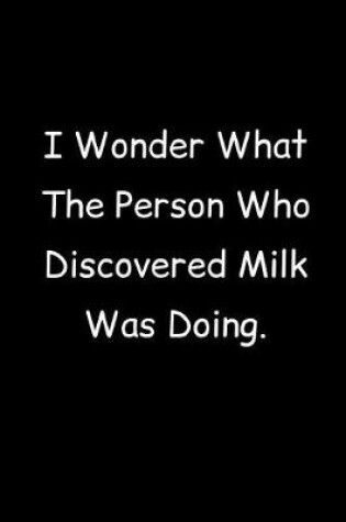 Cover of I Wonder What The Person Who Discovered Milk Was Doing