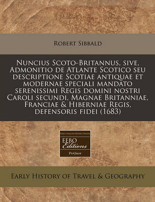 Book cover for Nuncius Scoto-Britannus, Sive, Admonitio de Atlante Scotico Seu Descriptione Scotiae Antiquae Et Modernae Speciali Mandato Serenissimi Regis Domini Nostri Caroli Secundi, Magnae Britanniae, Franciae & Hiberniae Regis, Defensoris Fidei (1683)