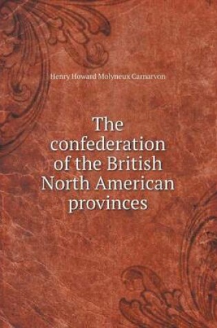 Cover of The confederation of the British North American provinces