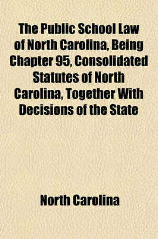 Cover of The Public School Law of North Carolina, Being Chapter 95, Consolidated Statutes of North Carolina, Together with Decisions of the State