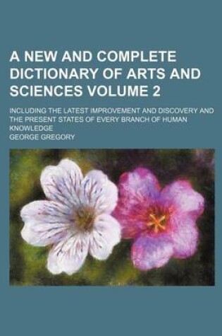 Cover of A New and Complete Dictionary of Arts and Sciences Volume 2; Including the Latest Improvement and Discovery and the Present States of Every Branch of Human Knowledge