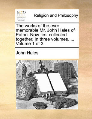 Book cover for The Works of the Ever Memorable Mr. John Hales of Eaton. Now First Collected Together. in Three Volumes. ... Volume 1 of 3