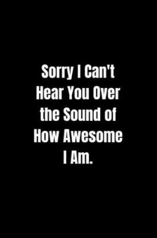 Cover of Sorry I Can't Hear You Over the Sound of How Awesome I Am.