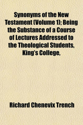 Cover of Synonyms of the New Testament (Volume 1); Being the Substance of a Course of Lectures Addressed to the Theological Students, King's College,