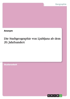 Book cover for Die Stadtgeographie von Ljubljana ab dem 20. Jahrhundert