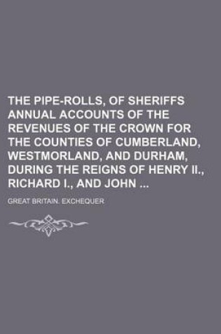 Cover of The Pipe-Rolls, of Sheriffs Annual Accounts of the Revenues of the Crown for the Counties of Cumberland, Westmorland, and Durham, During the Reigns of Henry II., Richard I., and John