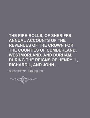 Book cover for The Pipe-Rolls, of Sheriffs Annual Accounts of the Revenues of the Crown for the Counties of Cumberland, Westmorland, and Durham, During the Reigns of Henry II., Richard I., and John