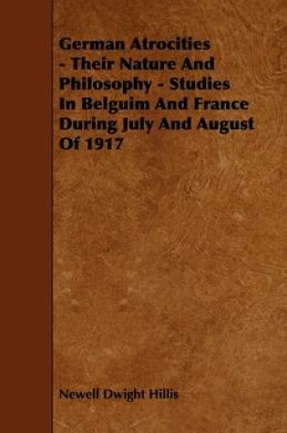 Cover of German Atrocities - Their Nature And Philosophy - Studies In Belguim And France During July And August Of 1917