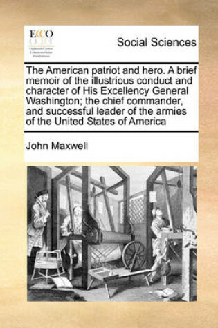 Cover of The American patriot and hero. A brief memoir of the illustrious conduct and character of His Excellency General Washington; the chief commander, and successful leader of the armies of the United States of America