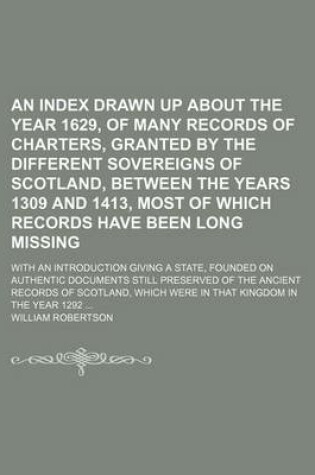 Cover of An Index Drawn Up about the Year 1629, of Many Records of Charters, Granted by the Different Sovereigns of Scotland, Between the Years 1309 and 1413, Most of Which Records Have Been Long Missing; With an Introduction Giving a State, Founded on Authentic D