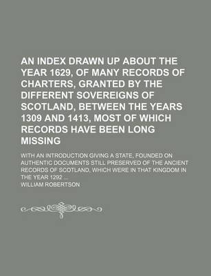 Book cover for An Index Drawn Up about the Year 1629, of Many Records of Charters, Granted by the Different Sovereigns of Scotland, Between the Years 1309 and 1413, Most of Which Records Have Been Long Missing; With an Introduction Giving a State, Founded on Authentic D