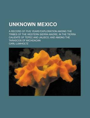 Book cover for Unknown Mexico; A Record of Five Years Exploration Among the Tribes of the Western Sierra Madre; In the Tierra Caliente of Tepec and Jalisco; And Among the Tarascos of Michoacan