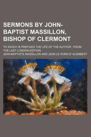 Cover of Sermons by John-Baptist Massillon, Bishop of Clermont; To Which Is Prefixed the Life of the Author from the Last London Edition