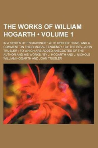 Cover of The Works of William Hogarth (Volume 1); In a Series of Engravings with Descriptions, and a Comment on Their Moral Tendency - By the REV. John Trusler