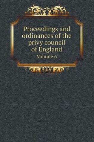 Cover of Proceedings and ordinances of the privy council of England Volume 6