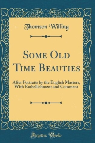 Cover of Some Old Time Beauties: After Portraits by the English Masters, With Embellishment and Comment (Classic Reprint)