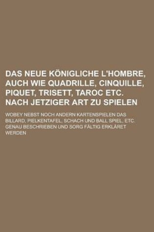 Cover of Das Neue Konigliche L'Hombre, Auch Wie Quadrille, Cinquille, Piquet, Trisett, Taroc Etc. Nach Jetziger Art Zu Spielen; Wobey Nebst Noch Andern Kartens