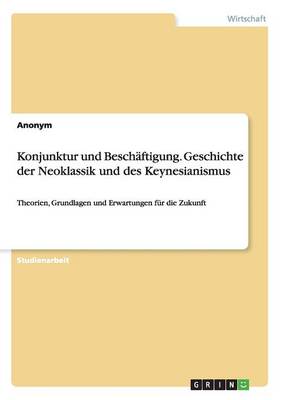 Book cover for Konjunktur und Beschäftigung. Geschichte der Neoklassik und des Keynesianismus