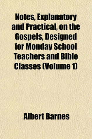 Cover of Notes, Explanatory and Practical, on the Gospels, Designed for Monday School Teachers and Bible Classes (Volume 1)