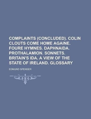 Book cover for Complaints (Concluded). Colin Clouts Come Home Againe. Foure Hymnes. Daphnaida. Prothalamion. Sonnets. Britain's Ida. a View of the State of Ireland. Glossary