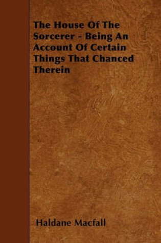 Cover of The House Of The Sorcerer - Being An Account Of Certain Things That Chanced Therein