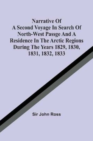 Cover of Narrative Of A Second Voyage In Search Of North-West Passge And A Residence In The Arctic Regions During The Years 1829, 1830, 1831, 1832, 1833