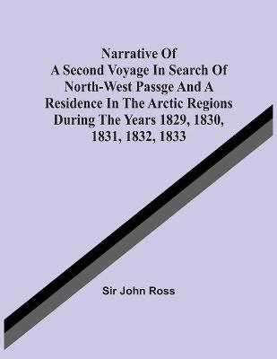 Book cover for Narrative Of A Second Voyage In Search Of North-West Passge And A Residence In The Arctic Regions During The Years 1829, 1830, 1831, 1832, 1833