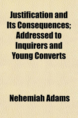 Cover of Justification and Its Consequences; Addressed to Inquirers and Young Converts