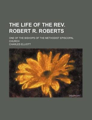 Book cover for The Life of the REV. Robert R. Roberts; One of the Bishops of the Methodist Episcopal Church