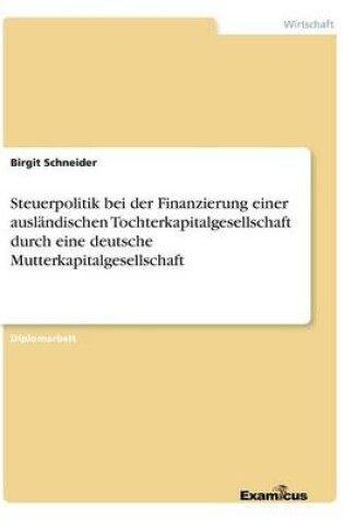 Cover of Steuerpolitik bei der Finanzierung einer ausländischen Tochterkapitalgesellschaft durch eine deutsche Mutterkapitalgesellschaft