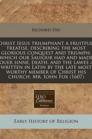 Cover of Christ Iesus Triumphant a Fruitfull Treatise, Describing the Most Glorious Conquest and Triumph, Which Our Sauiour Had and Made Ouer Sinne, Death, and the Lawes / Written in Latin by the Late Most Worthy Member of Christ His Church, Mr. Iohn Fox (1607)