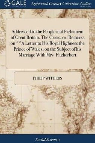 Cover of Addressed to the People and Parliament of Great Britain. the Crisis; Or, Remarks on a Letter to His Royal Highness the Prince of Wales, on the Subject of His Marriage with Mrs. Fitzherbert