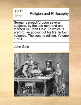 Book cover for Sermons Preach'd Upon Several Subjects, by the Late Reverend and Learned Dr. John Gale. to Which Is Prefix'd, an Account of His Life. in Four Volumes. the Second Edition. Volume 1 of 4