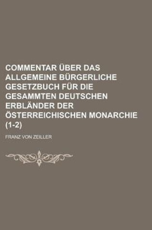 Cover of Commentar Uber Das Allgemeine Burgerliche Gesetzbuch Fur Die Gesammten Deutschen Erblander Der Osterreichischen Monarchie (1-2 )