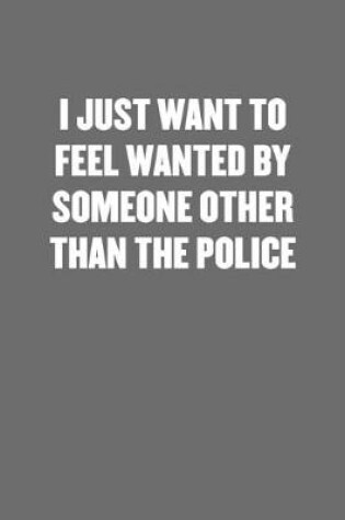 Cover of I Just Want to Feel Wanted by Someone Other Than the Police