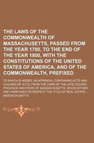 Cover of The Laws of the Commonwealth of Massachusetts, Passed from the Year 1780, to the End of the Year 1800, with the Constitutions of the United States of America, and of the Commonwealth, Prefixed; To Which Is Added, an Appendix, Containing