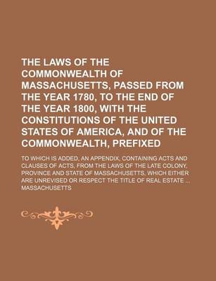 Book cover for The Laws of the Commonwealth of Massachusetts, Passed from the Year 1780, to the End of the Year 1800, with the Constitutions of the United States of America, and of the Commonwealth, Prefixed; To Which Is Added, an Appendix, Containing