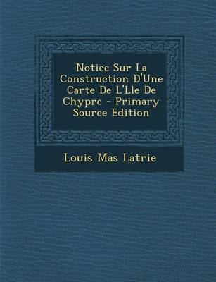 Book cover for Notice Sur La Construction D'Une Carte de L'Lle de Chypre - Primary Source Edition