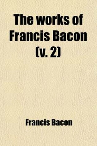 Cover of The Works of Francis Bacon (Volume 2); Baron of Verulam, Viscount St. Albans, and Lord High Chancellor of England