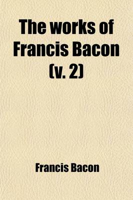 Book cover for The Works of Francis Bacon (Volume 2); Baron of Verulam, Viscount St. Albans, and Lord High Chancellor of England