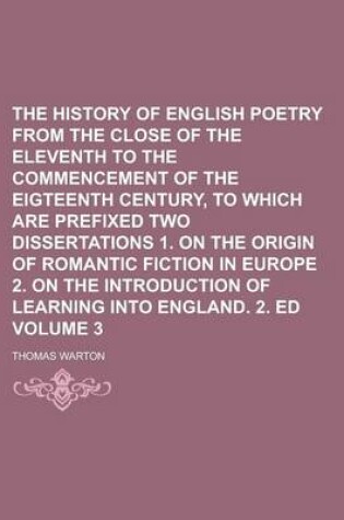 Cover of The History of English Poetry from the Close of the Eleventh to the Commencement of the Eigteenth Century, to Which Are Prefixed Two Dissertations 1. on the Origin of Romantic Fiction in Europe 2. on the Introduction of Learning Volume 3