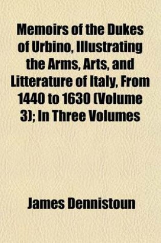 Cover of Memoirs of the Dukes of Urbino, Illustrating the Arms, Arts, and Litterature of Italy, from 1440 to 1630 (Volume 3); In Three Volumes