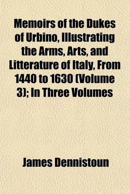 Book cover for Memoirs of the Dukes of Urbino, Illustrating the Arms, Arts, and Litterature of Italy, from 1440 to 1630 (Volume 3); In Three Volumes