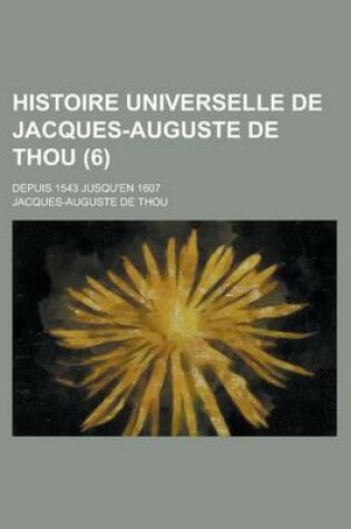 Cover of Histoire Universelle de Jacques-Auguste de Thou (6); Depuis 1543 Jusqu'en 1607