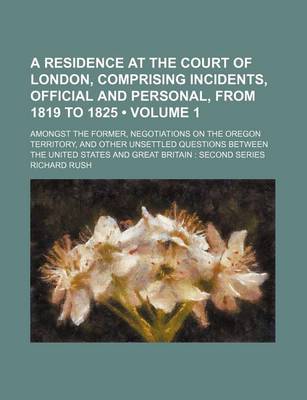 Book cover for A Residence at the Court of London, Comprising Incidents, Official and Personal, from 1819 to 1825; Amongst the Former, Negotiations on the Oregon T