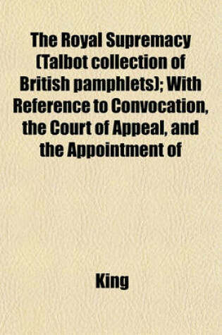 Cover of The Royal Supremacy (Talbot Collection of British Pamphlets); With Reference to Convocation, the Court of Appeal, and the Appointment of