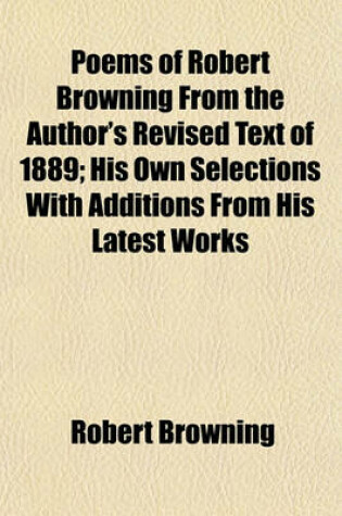 Cover of Poems of Robert Browning from the Author's Revised Text of 1889; His Own Selections with Additions from His Latest Works