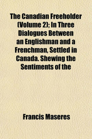 Cover of The Canadian Freeholder (Volume 2); In Three Dialogues Between an Englishman and a Frenchman, Settled in Canada. Shewing the Sentiments of the