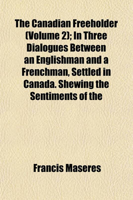 Book cover for The Canadian Freeholder (Volume 2); In Three Dialogues Between an Englishman and a Frenchman, Settled in Canada. Shewing the Sentiments of the