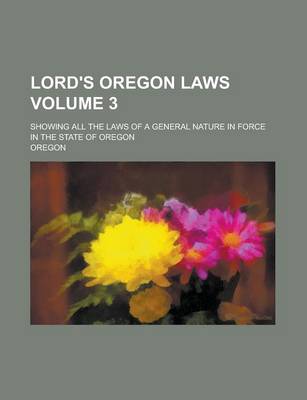 Book cover for Lord's Oregon Laws; Showing All the Laws of a General Nature in Force in the State of Oregon Volume 3